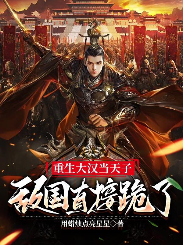 重生大汉当天子,敌国直接跪了